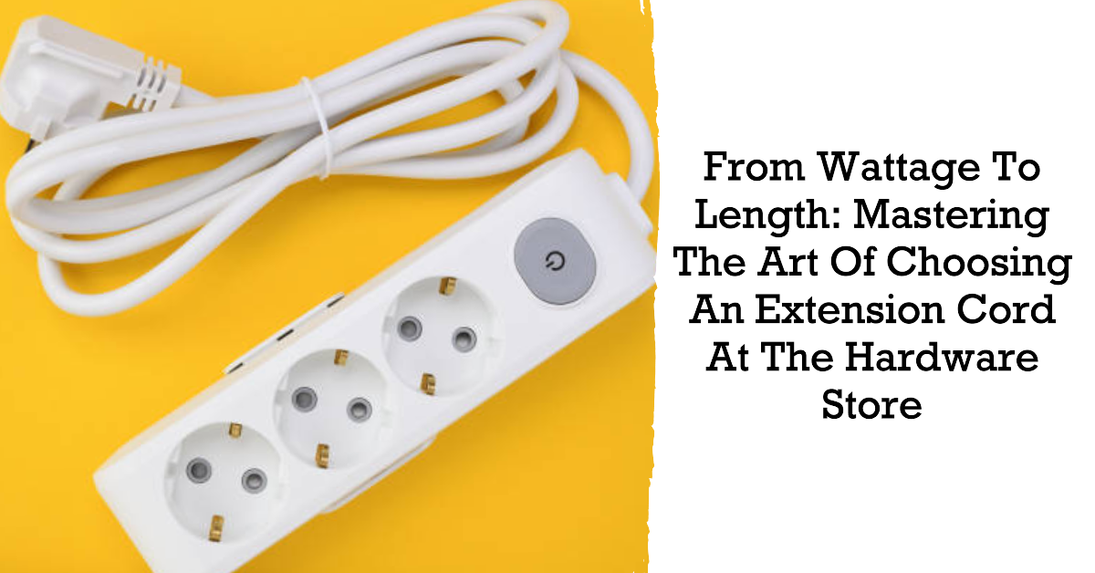 From Wattage to Length: Mastering the Art of Choosing an Extension Cord at the Hardware Store