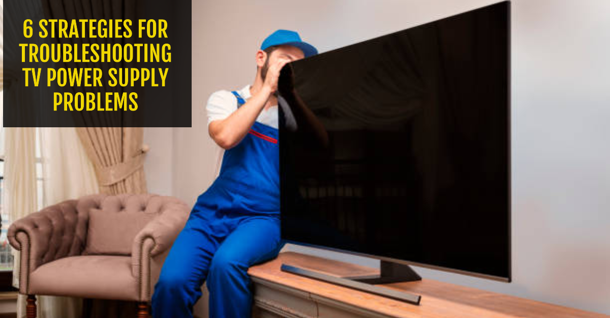 6 STRATEGIES FOR TROUBLESHOOTING TV POWER SUPPLY PROBLEMS