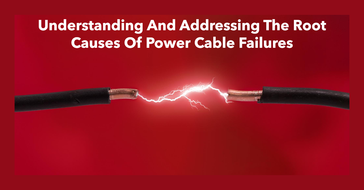 UNDERSTANDING AND ADDRESSING THE ROOT CAUSES OF POWER CABLE FAILURES